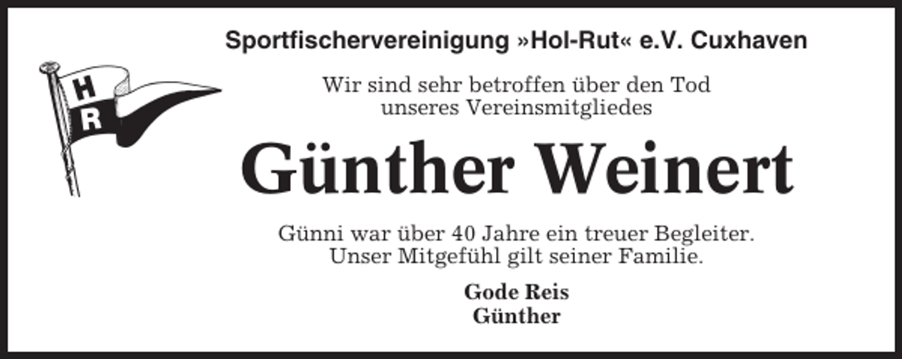 <p>Sportfischervereinigung »Hol-Rut« e.V. Cuxhaven<br />Wir sind sehr betroffen über den Tod<br />unseres Vereinsmitgliedes</p><p>Günther Weinert<br />Günni war über 40 Jahre ein treuer Begleiter.<br />Unser Mitgefühl gilt seiner Familie.<br />Gode Reis<br />Günther</p>
