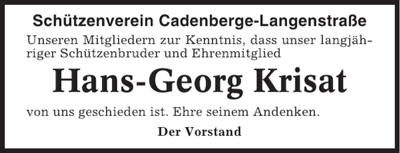 <p>Schützenverein Cadenberge-Langenstraße<br />Unseren Mitgliedern zur Kenntnis, dass unser langjähriger Schützenbruder und Ehrenmitglied</p><p>Hans-Georg Krisat<br />von uns geschieden ist. Ehre seinem Andenken.<br />Der Vorstand</p>