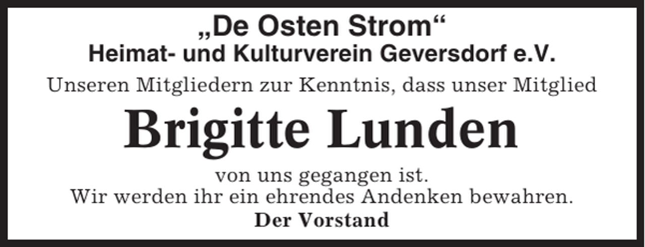 <p>„De Osten Strom“<br />Heimat- und Kulturverein Geversdorf e.V.<br />Unseren Mitgliedern zur Kenntnis, dass unser Mitglied</p><p>Brigitte Lunden<br />von uns gegangen ist.<br />Wir werden ihr ein ehrendes Andenken bewahren.<br />Der Vorstand</p>