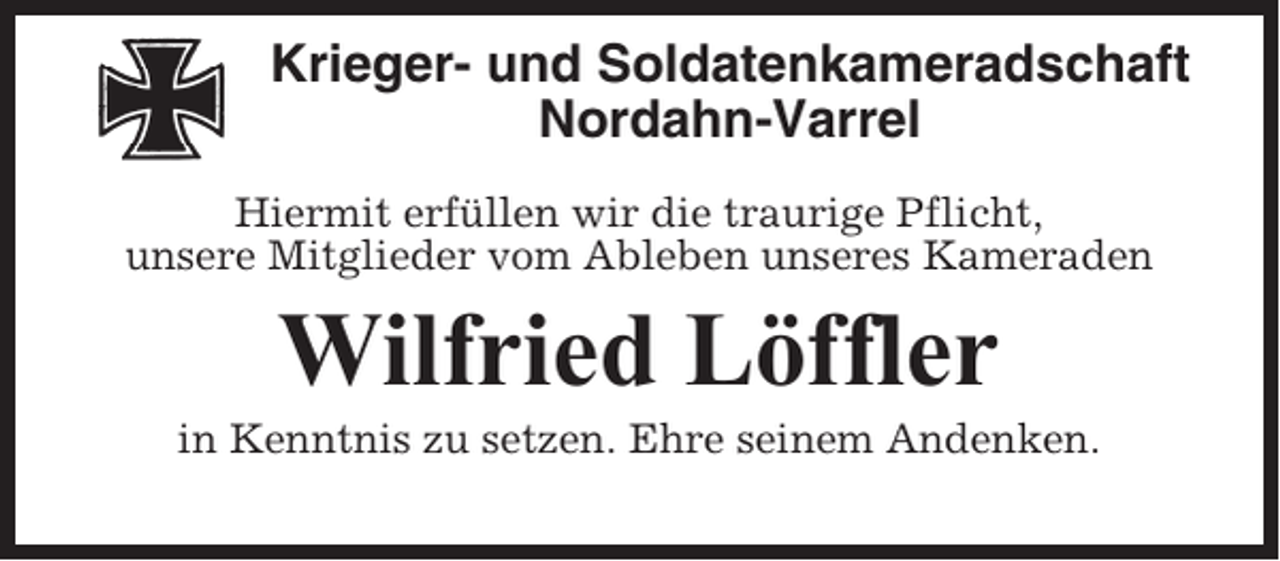 <p>Krieger- und Soldatenkameradschaft<br />Nordahn-Varrel<br />Hiermit erfüllen wir die traurige Pflicht,<br />unsere Mitglieder vom Ableben unseres Kameraden</p><p>Wilfried Löffler<br />in Kenntnis zu setzen. Ehre seinem Andenken.</p>