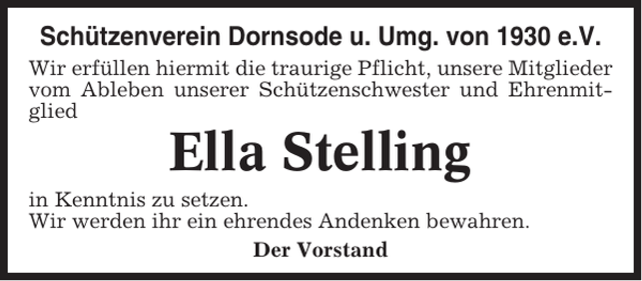 <p>Schützenverein Dornsode u. Umg. von 1930 e.V.<br />Wir erfüllen hiermit die traurige Pflicht, unsere Mitglieder<br />vom Ableben unserer Schützenschwester und Ehrenmitglied</p><p>Ella Stelling<br />in Kenntnis zu setzen.<br />Wir werden ihr ein ehrendes Andenken bewahren.<br />Der Vorstand</p>