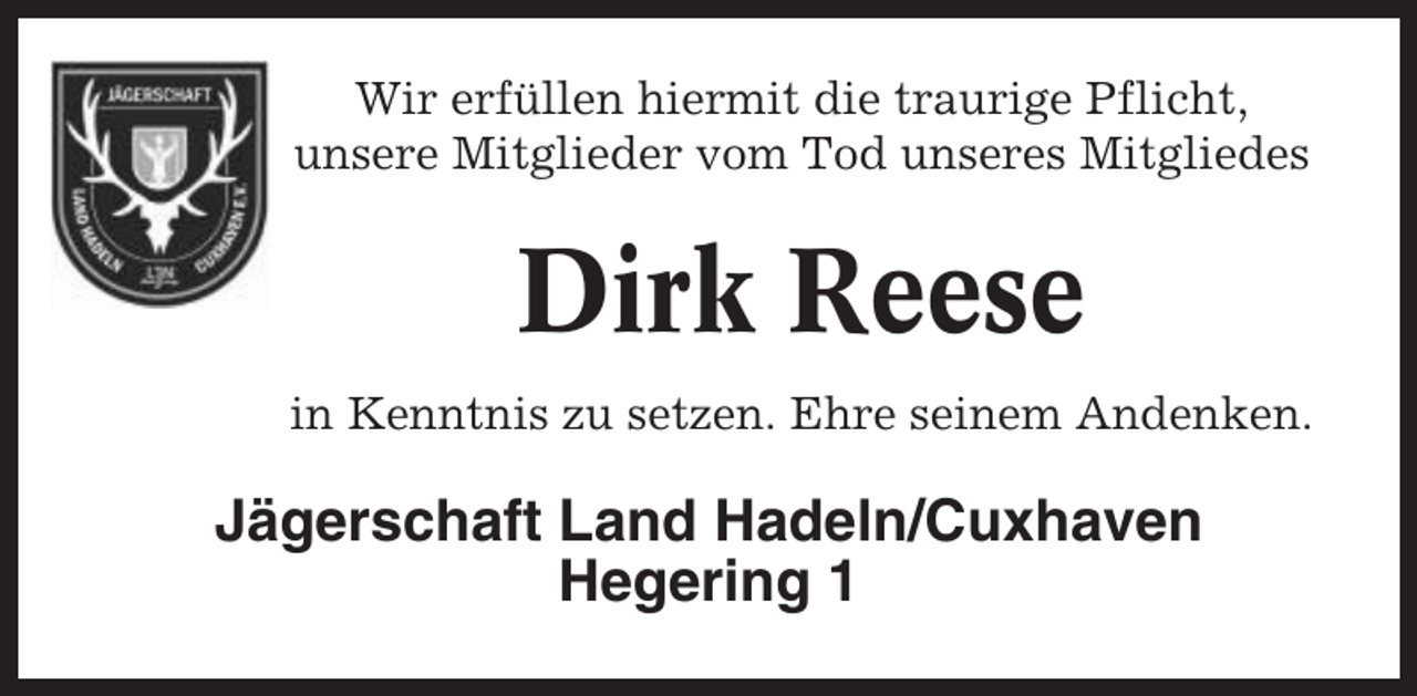 <p>Wir erfüllen hiermit die traurige Pflicht,<br />unsere Mitglieder vom Tod unseres Mitgliedes</p><p>Dirk Reese<br />in Kenntnis zu setzen. Ehre seinem Andenken.</p><p>Jägerschaft Land Hadeln/Cuxhaven<br />Hegering 1</p>
