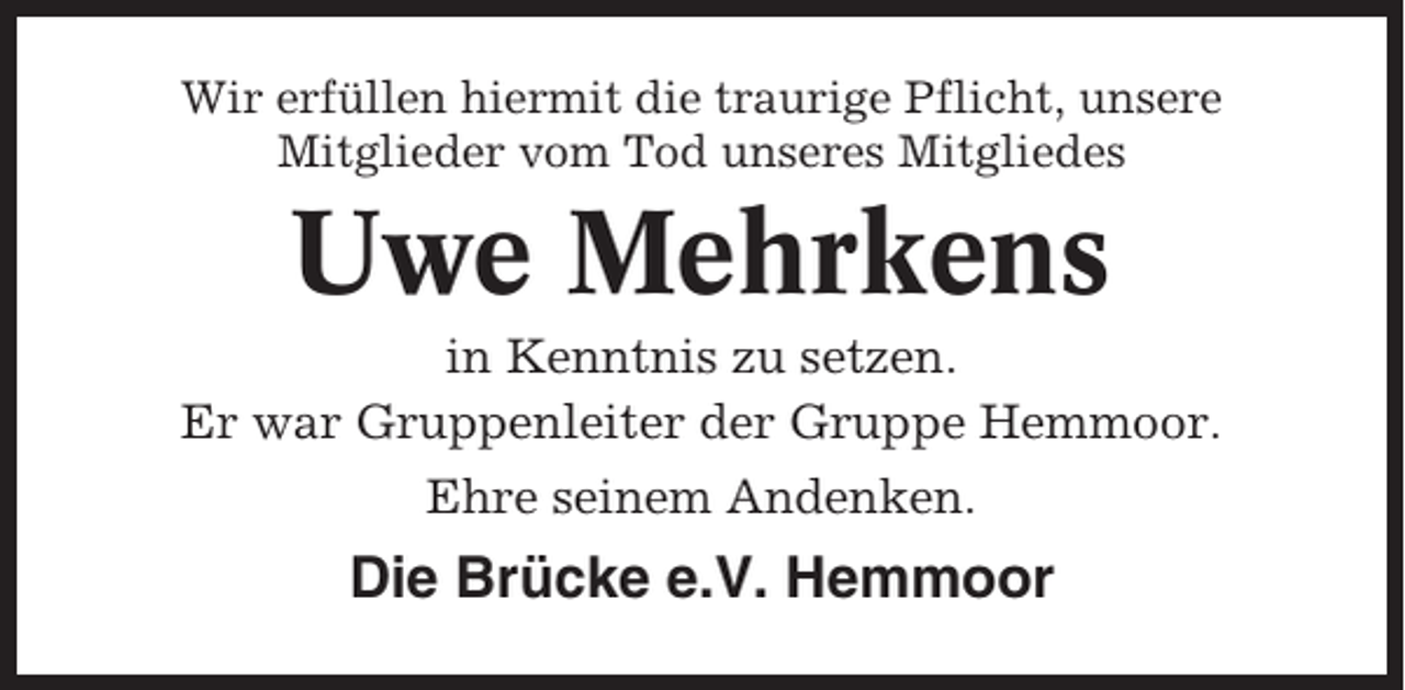 <p>Wir erfüllen hiermit die traurige Pflicht, unsere<br />Mitglieder vom Tod unseres Mitgliedes</p><p>Uwe Mehrkens<br />in Kenntnis zu setzen.<br />Er war Gruppenleiter der Gruppe Hemmoor.<br />Ehre seinem Andenken.</p><p>Die Brücke e.V. Hemmoor</p>