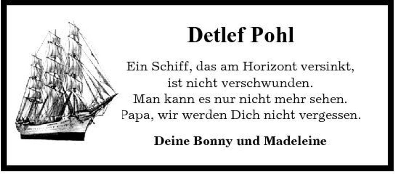 <p>Detlef Pohl<br />Ein Schiff, das am Horizont versinkt, ist nicht verschwunden. Man kann es nur nicht mehr sehen. Papa, wir werden Dich nicht vergessen. Deine Bonny und Madeleine</p>