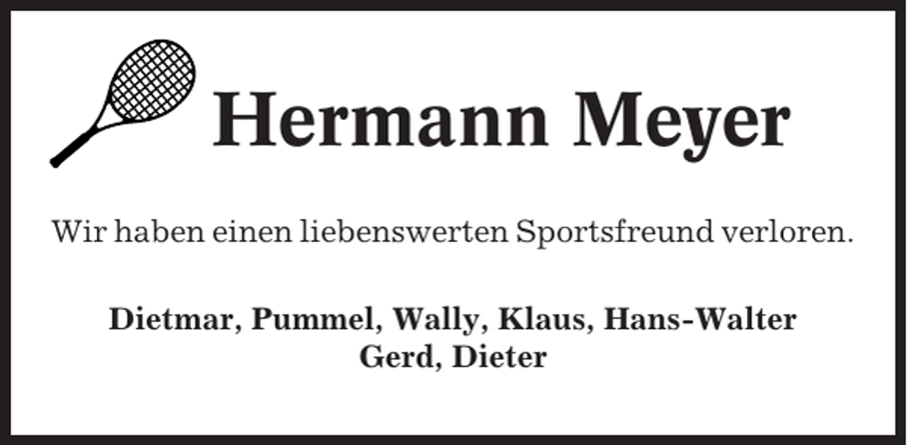 <p>Hermann Meyer<br />Wir haben einen liebenswerten Sportsfreund verloren.<br />Dietmar, Pummel, Wally, Klaus, Hans-Walter<br />Gerd, Dieter</p>