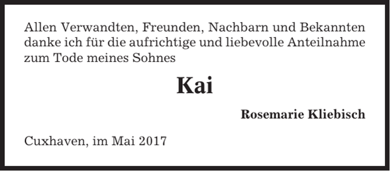 <p>Allen Verwandten, Freunden, Nachbarn und Bekannten<br />danke ich für die aufrichtige und liebevolle Anteilnahme<br />zum Tode meines Sohnes</p><p>Kai<br />Rosemarie Kliebisch<br />Cuxhaven, im Mai 2017</p>