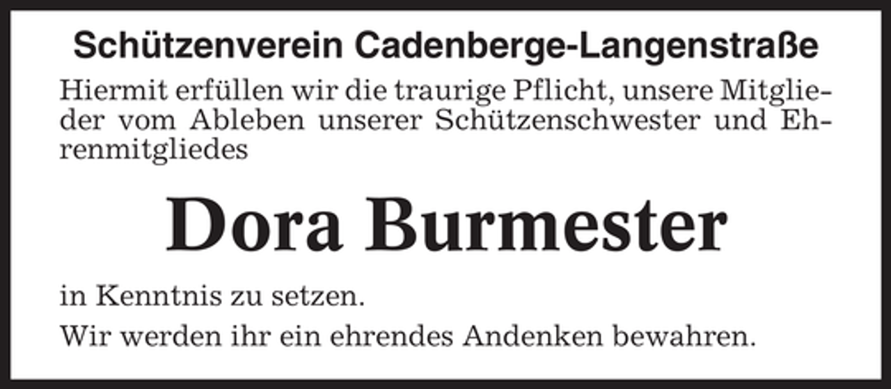 <p>Schützenverein Cadenberge-Langenstraße<br />Hiermit erfüllen wir die traurige Pflicht, unsere Mitglieder vom Ableben unserer Schützenschwester und Ehrenmitgliedes</p><p>Dora Burmester<br />in Kenntnis zu setzen.<br />Wir werden ihr ein ehrendes Andenken bewahren.</p>