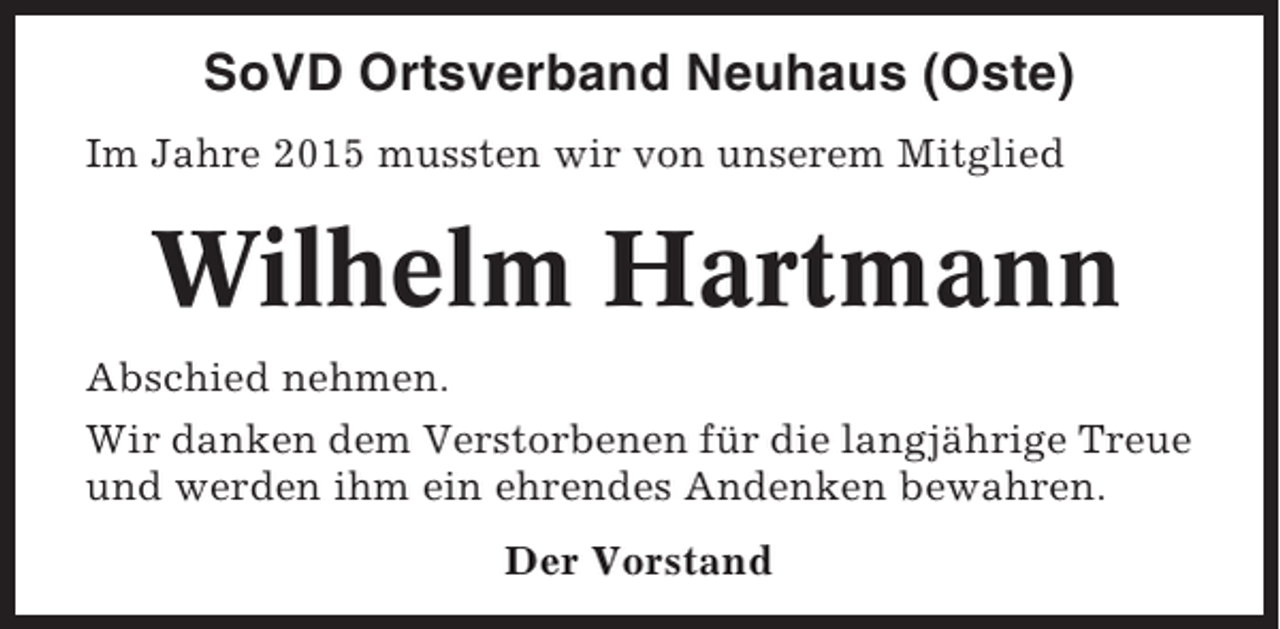 <p>SoVD Ortsverband Neuhaus (Oste)<br />Im Jahre 2015 mussten wir von unserem Mitglied</p><p>Wilhelm Hartmann<br />Abschied nehmen.<br />Wir danken dem Verstorbenen für die langjährige Treue<br />und werden ihm ein ehrendes Andenken bewahren.<br />Der Vorstand</p>