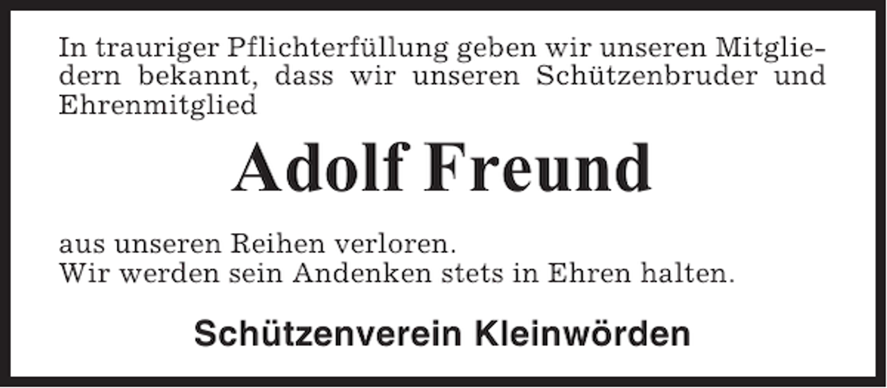 <p>In trauriger Pflichterfüllung geben wir unseren Mitgliedern bekannt, dass wir unseren Schützenbruder und<br />Ehrenmitglied</p><p>Adolf Freund<br />aus unseren Reihen verloren.<br />Wir werden sein Andenken stets in Ehren halten.</p><p>Schützenverein Kleinwörden</p>