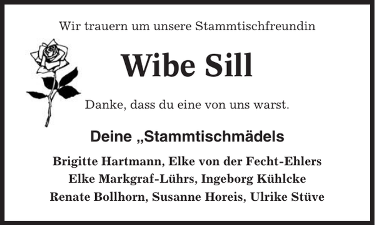 <p>Wir trauern um unsere Stammtischfreundin</p><p>Wibe Sill<br />Danke, dass du eine von uns warst.</p><p>Deine „Stammtischmädels<br />Brigitte Hartmann, Elke von der Fecht-Ehlers<br />Elke Markgraf-Lührs, Ingeborg Kühlcke<br />Renate Bollhorn, Susanne Horeis, Ulrike Stüve</p>