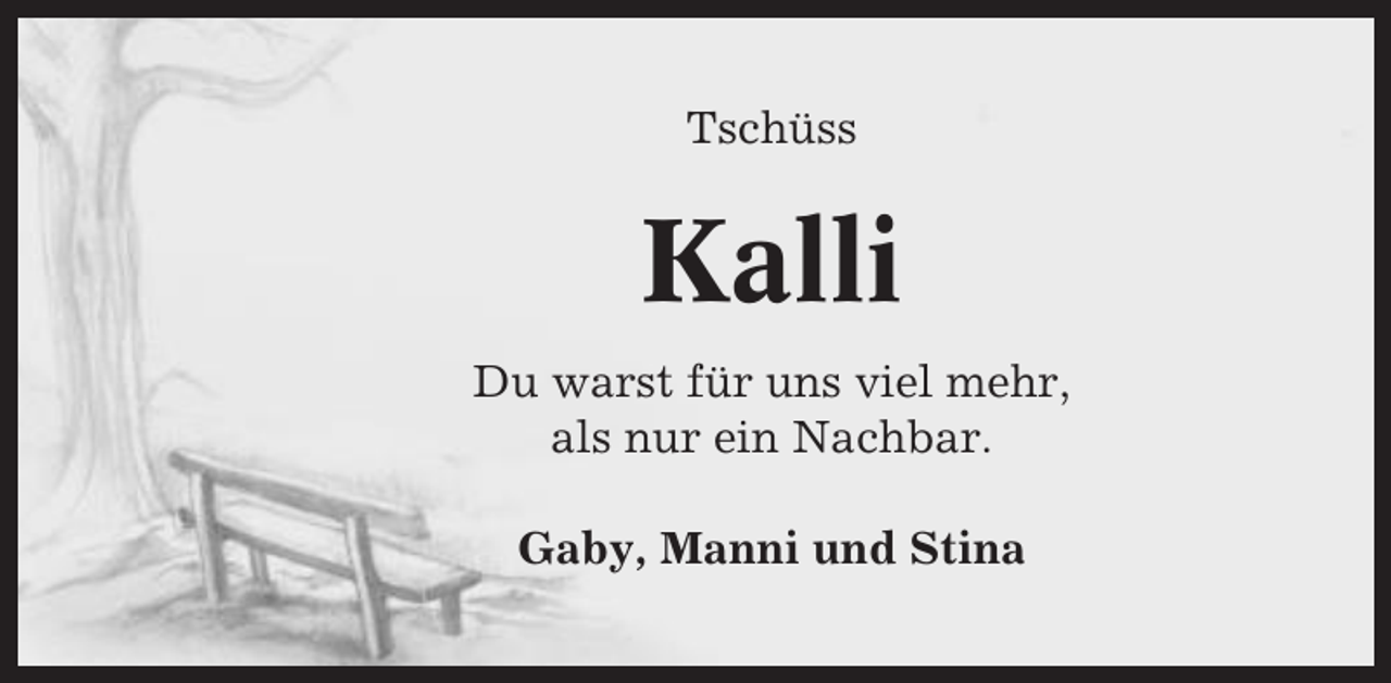 <p>Tschüss</p><p>Kalli<br />Du warst für uns viel mehr,<br />als nur ein Nachbar.<br />Gaby, Manni und Stina</p>