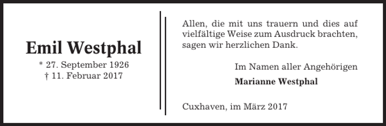 <p>Emil Westphal<br />* 27. September 1926<br />† 11. Februar 2017</p><p>Allen, die mit uns trauern und dies auf<br />vielfältige Weise zum Ausdruck brachten,<br />sagen wir herzlichen Dank.<br />Im Namen aller Angehörigen<br />Marianne Westphal<br />Cuxhaven, im März 2017</p>