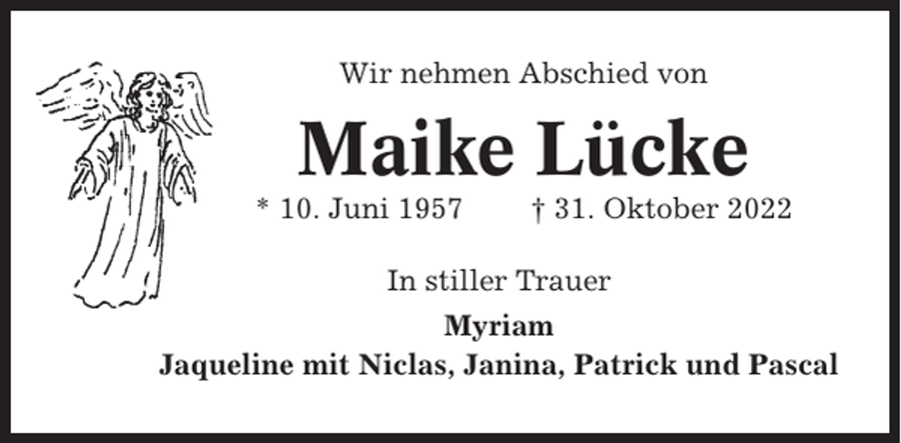 <p>Wir nehmen Abschied von</p><p>Maike Lücke<br />* 10. Juni 1957</p><p>† 31. Oktober 2022</p><p>In stiller Trauer<br />Myriam<br />Jaqueline mit Niclas, Janina, Patrick und Pascal</p>