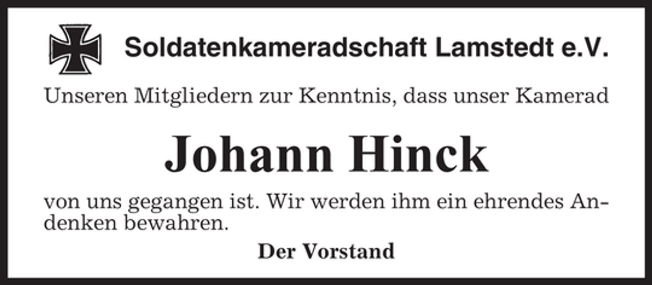 <p>Soldatenkameradschaft Lamstedt e.V.<br />Unseren Mitgliedern zur Kenntnis, dass unser Kamerad</p><p>Johann Hinck<br />von uns gegangen ist. Wir werden ihm ein ehrendes Andenken bewahren.<br />Der Vorstand</p>