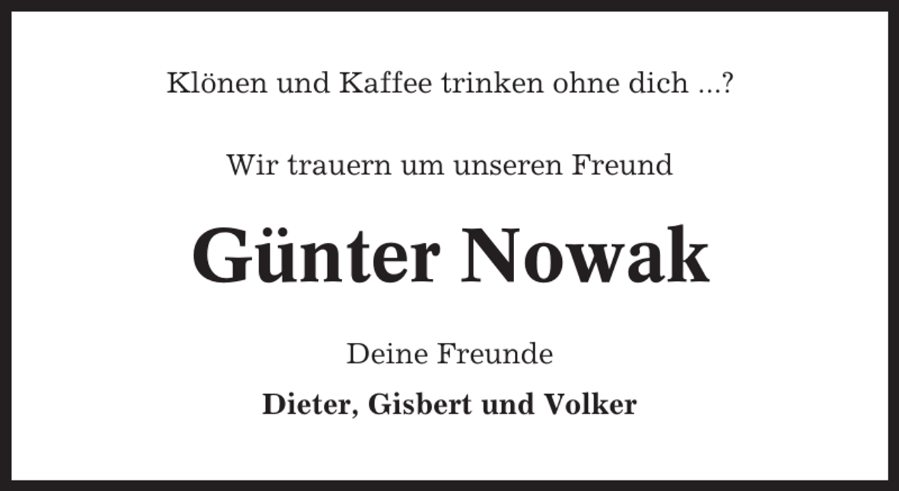 <p>Klönen und Kaffee trinken ohne dich ...?<br />Wir trauern um unseren Freund</p><p>Günter Nowak<br />Deine Freunde<br />Dieter, Gisbert und Volker</p>