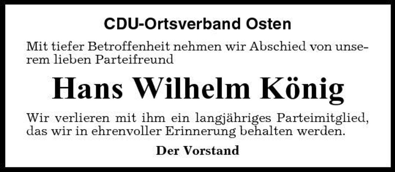 <p>CDU-Ortsverband Osten<br />Mit tiefer Betroffenheit nehmen wir Abschied von unserem lieben Parteifreund</p><p>Hans Wilhelm König<br />Wir verlieren mit ihm ein langjähriges Parteimitglied, das wir in ehrenvoller Erinnerung behalten werden. Der Vorstand</p>