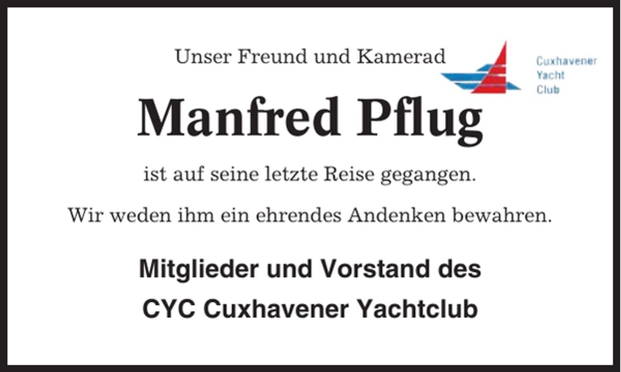 <p>Unser Freund und Kamerad</p><p>Manfred Pflug<br />ist auf seine letzte Reise gegangen.<br />Wir weden ihm ein ehrendes Andenken bewahren.</p><p>Mitglieder und Vorstand des<br />CYC Cuxhavener Yachtclub</p>