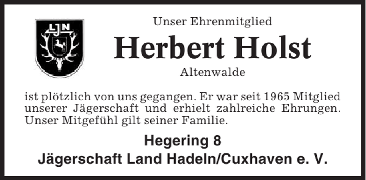 <p>Unser Ehrenmitglied</p><p>Herbert Holst<br />Altenwalde<br />ist plötzlich von uns gegangen. Er war seit 1965 Mitglied<br />unserer Jägerschaft und erhielt zahlreiche Ehrungen.<br />Unser Mitgefühl gilt seiner Familie.</p><p>Hegering 8<br />Jägerschaft Land Hadeln/Cuxhaven e. V.</p>