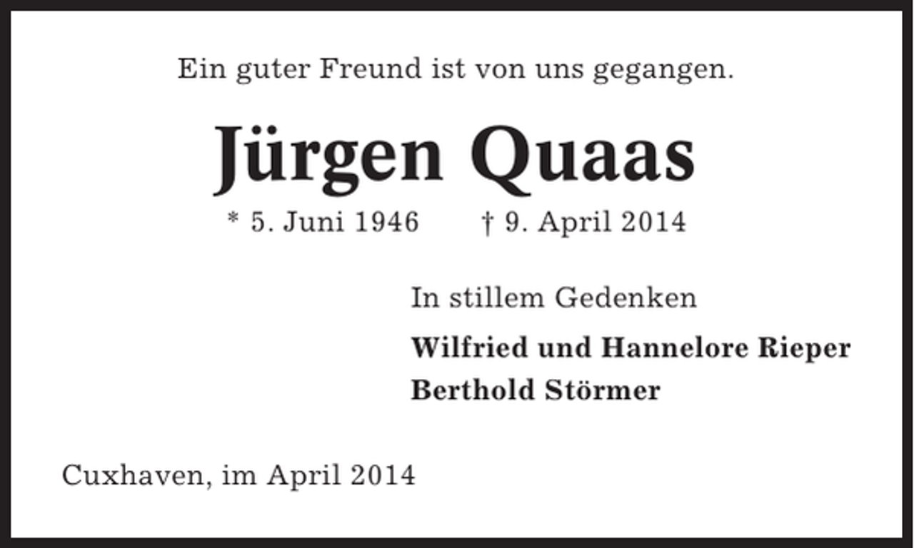 <p>Ein guter Freund ist von uns gegangen.</p><p>Jürgen Quaas<br />* 5. Juni 1946</p><p>† 9. April 2014</p><p>In stillem Gedenken<br />Wilfried und Hannelore Rieper<br />Berthold Störmer<br />Cuxhaven, im April 2014</p>