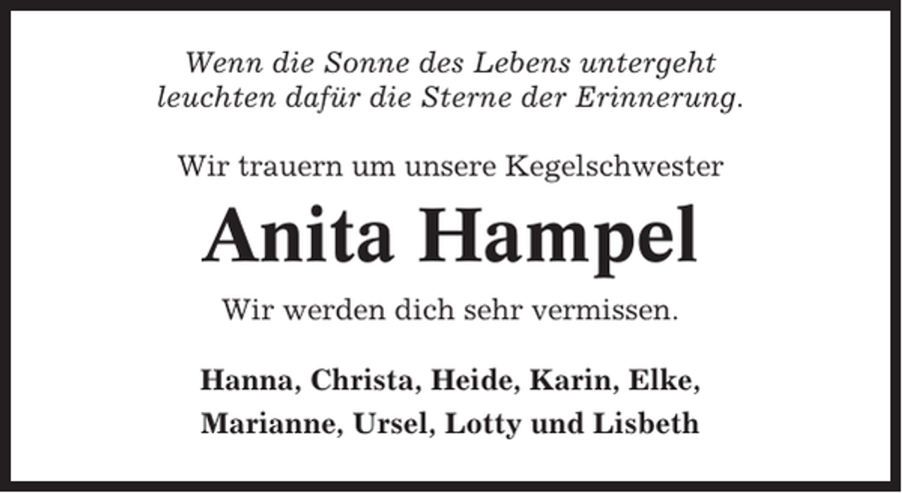 <p>Wenn die Sonne des Lebens untergeht<br />leuchten dafür die Sterne der Erinnerung.<br />Wir trauern um unsere Kegelschwester</p><p>Anita Hampel<br />Wir werden dich sehr vermissen.<br />Hanna, Christa, Heide, Karin, Elke,<br />Marianne, Ursel, Lotty und Lisbeth</p>