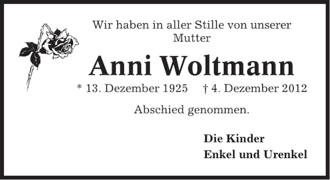 <p>Wir haben in aller Stille von unserer<br />Mutter</p><p>Anni Woltmann<br />* 13. Dezember 1925</p><p>† 4. Dezember 2012</p><p>Abschied genommen.<br />Die Kinder<br />Enkel und Urenkel</p>
