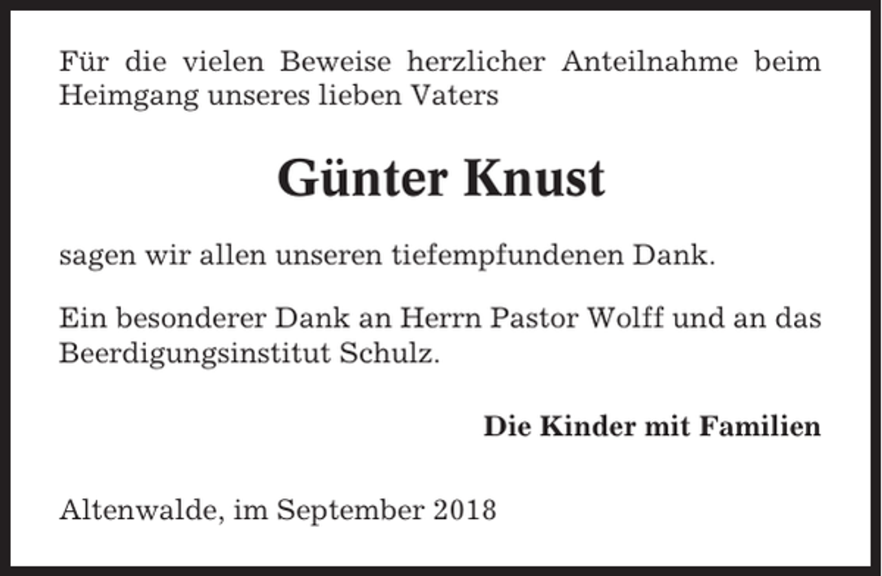 <p>Für die vielen Beweise herzlicher Anteilnahme beim<br />Heimgang unseres lieben Vaters</p><p>Günter Knust<br />sagen wir allen unseren tiefempfundenen Dank.<br />Ein besonderer Dank an Herrn Pastor Wolff und an das<br />Beerdigungsinstitut Schulz.<br />Die Kinder mit Familien<br />Altenwalde, im September 2018</p>