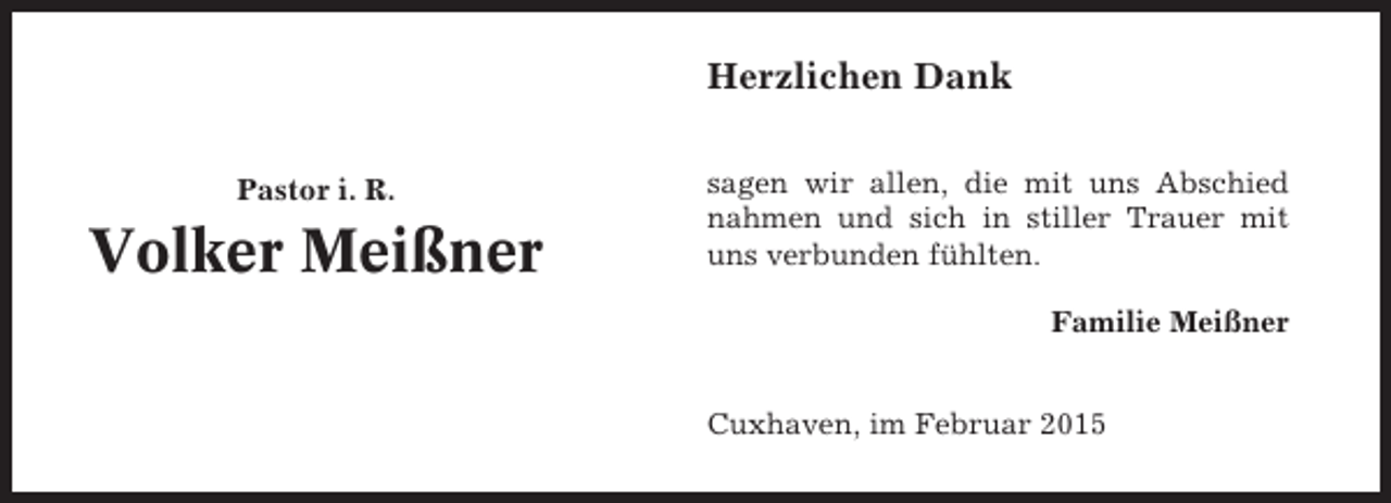 <p>Herzlichen Dank<br />Pastor i. R.</p><p>Volker Meißner</p><p>sagen wir allen, die mit uns Abschied<br />nahmen und sich in stiller Trauer mit<br />uns verbunden fühlten.<br />Familie Meißner<br />Cuxhaven, im Februar 2015</p>