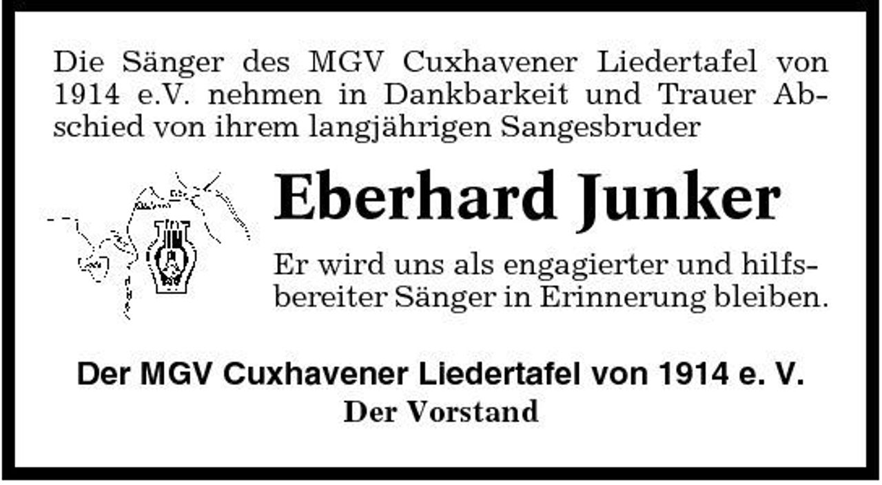 <p>Die Sänger des MGV Cuxhavener Liedertafel von 1914 e.V. nehmen in Dankbarkeit und Trauer Abschied von ihrem langjährigen Sangesbruder</p><p>Eberhard Junker<br />Er wird uns als engagierter und hilfsbereiter Sänger in Erinnerung bleiben.</p><p>Der MGV Cuxhavener Liedertafel von 1914 e. V.<br />Der Vorstand</p>