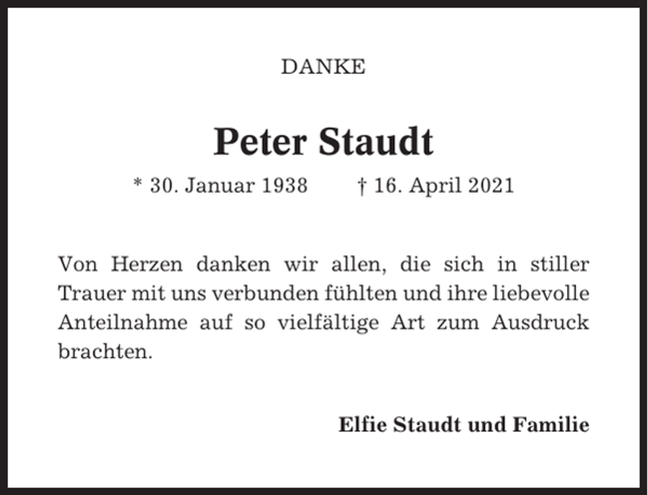 <p>DANKE</p><p>Peter Staudt<br />* 30. Januar 1938</p><p>† 16. April 2021</p><p>Von Herzen danken wir allen, die sich in stiller<br />Trauer mit uns verbunden fühlten und ihre liebevolle<br />Anteilnahme auf so vielfältige Art zum Ausdruck<br />brachten.<br />Elfie Staudt und Familie</p>
