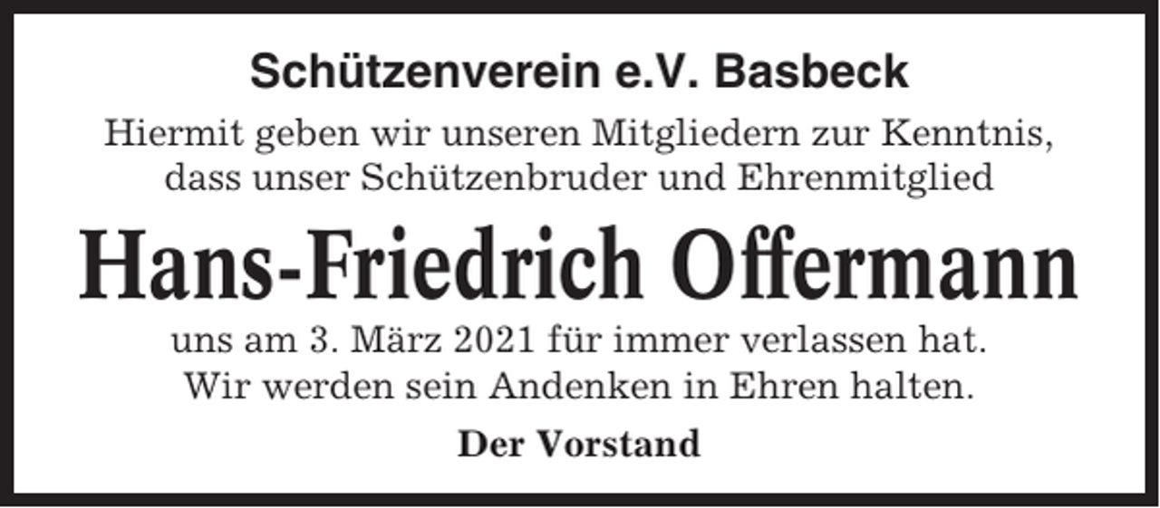 <p>Schützenverein e.V. Basbeck<br />Hiermit geben wir unseren Mitgliedern zur Kenntnis,<br />dass unser Schützenbruder und Ehrenmitglied</p><p>Hans-Friedrich Offermann<br />uns am 3. März 2021 für immer verlassen hat.<br />Wir werden sein Andenken in Ehren halten.<br />Der Vorstand</p>