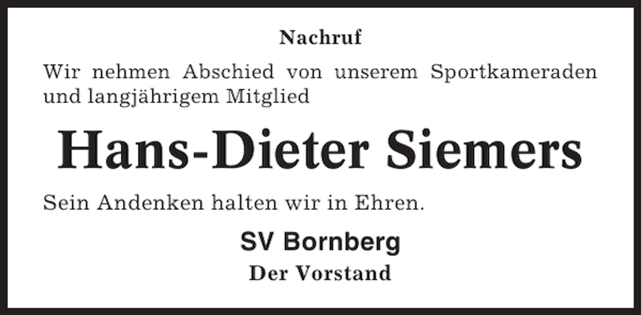 <p>Nachruf<br />Wir nehmen Abschied von unserem Sportkameraden<br />und langjährigem Mitglied</p><p>Hans-Dieter Siemers<br />Sein Andenken halten wir in Ehren.</p><p>SV Bornberg<br />Der Vorstand</p>