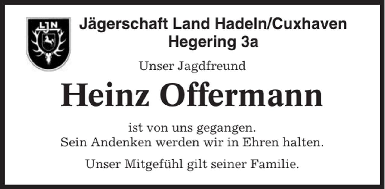<p>Jägerschaft Land Hadeln/Cuxhaven<br />Hegering 3a<br />Unser Jagdfreund</p><p>Heinz Offermann<br />ist von uns gegangen.<br />Sein Andenken werden wir in Ehren halten.<br />Unser Mitgefühl gilt seiner Familie.</p>