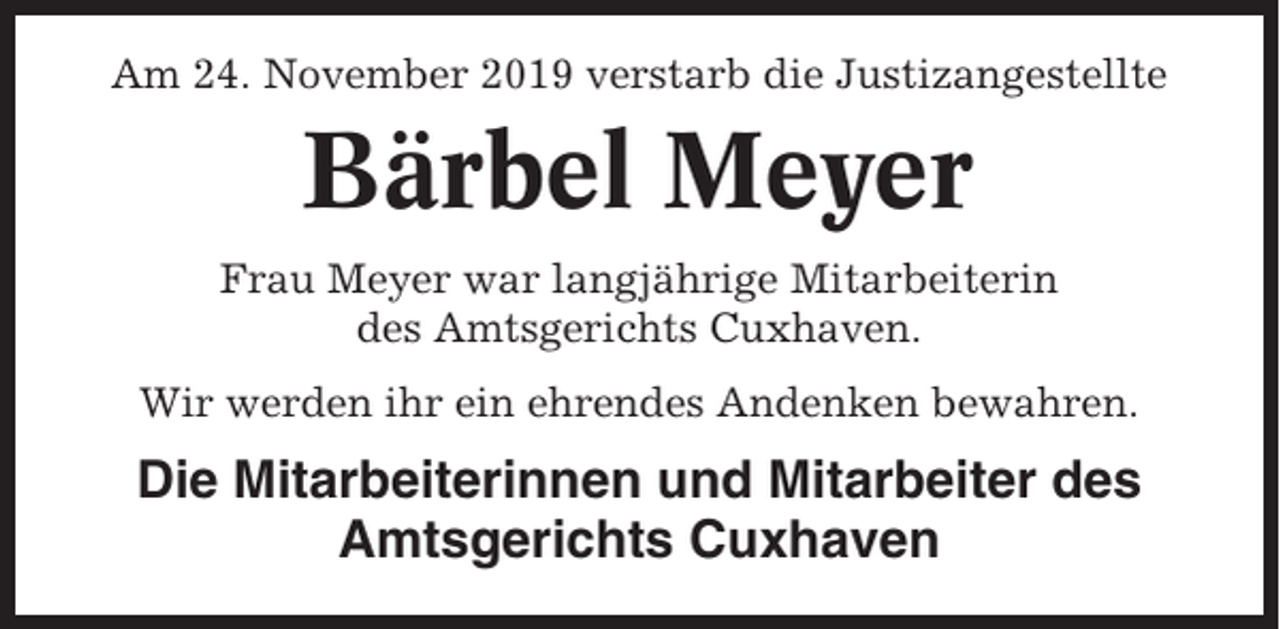 <p>Am 24. November 2019 verstarb die Justizangestellte</p><p>Bärbel Meyer<br />Frau Meyer war langjährige Mitarbeiterin<br />des Amtsgerichts Cuxhaven.<br />Wir werden ihr ein ehrendes Andenken bewahren.</p><p>Die Mitarbeiterinnen und Mitarbeiter des<br />Amtsgerichts Cuxhaven</p>