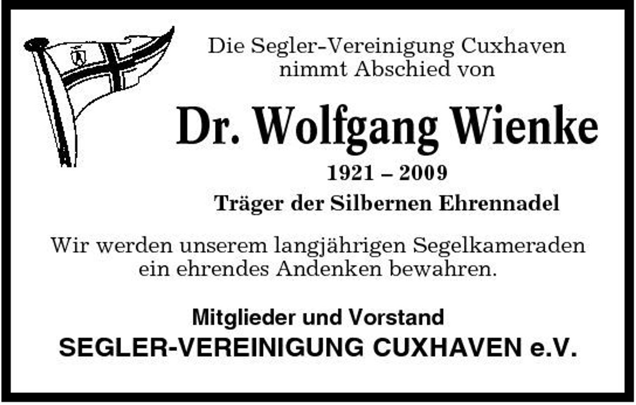 <p>Die Segler-Vereinigung Cuxhaven nimmt Abschied von</p><p>Dr. Wolfgang Wienke<br />1921 – 2009 Träger der Silbernen Ehrennadel Wir werden unserem langjährigen Segelkameraden ein ehrendes Andenken bewahren. Mitglieder und Vorstand</p><p>SEGLER-VEREINIGUNG CUXHAVEN e.V.</p>