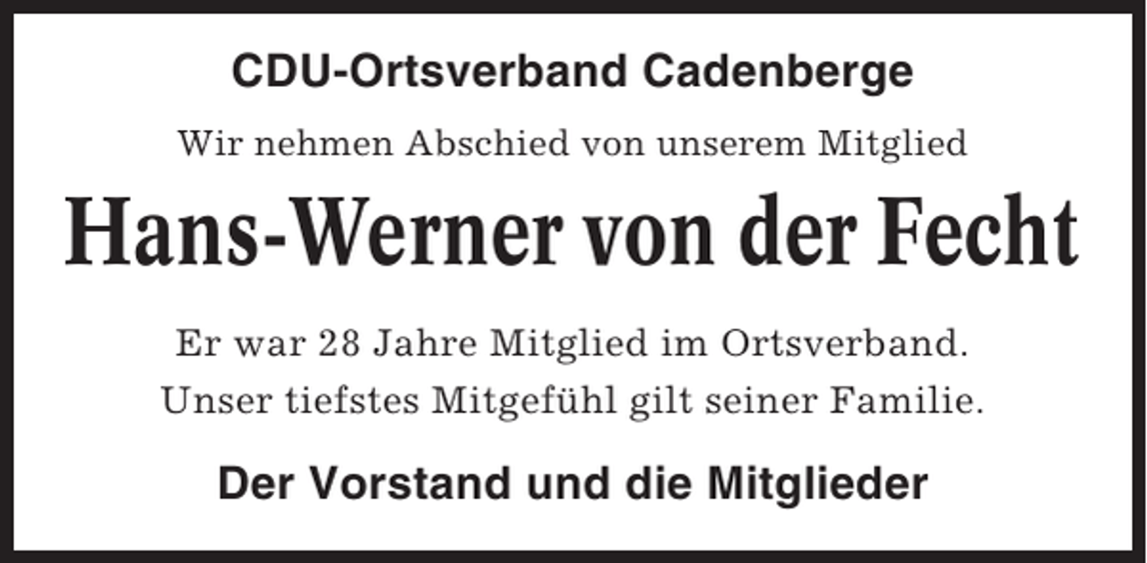<p>CDU-Ortsverband Cadenberge<br />Wir nehmen Abschied von unserem Mitglied</p><p>Hans-Werner von der Fecht<br />Er war 28 Jahre Mitglied im Ortsverband.<br />Unser tiefstes Mitgefühl gilt seiner Familie.</p><p>Der Vorstand und die Mitglieder</p>