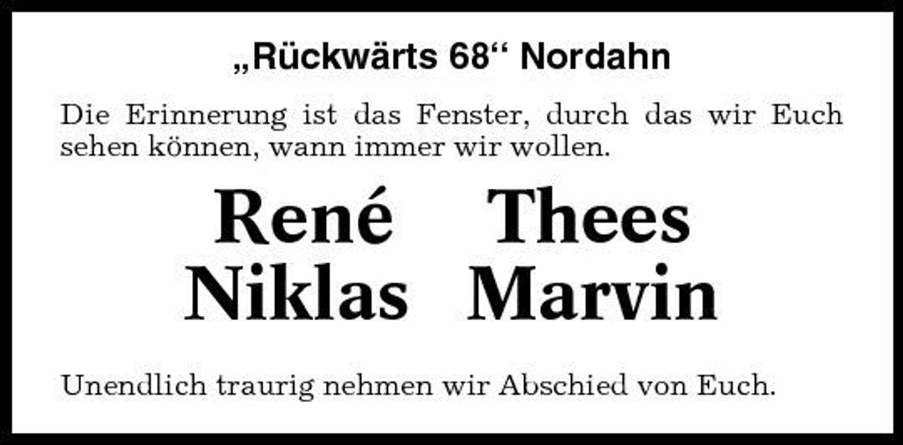 <p>„Rückwärts 68“ Nordahn<br />Die Erinnerung ist das Fenster, durch das wir Euch sehen können, wann immer wir wollen.</p><p>René Thees Niklas Marvin<br />Unendlich traurig nehmen wir Abschied von Euch.</p>