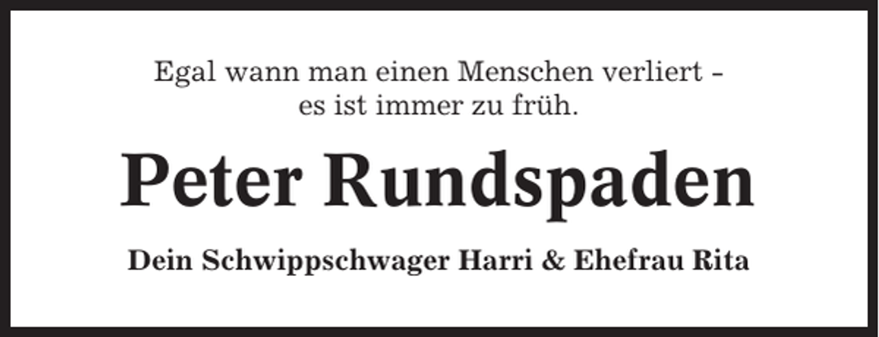 <p>Egal wann man einen Menschen verliert es ist immer zu früh.</p><p>Peter Rundspaden<br />Dein Schwippschwager Harri &amp; Ehefrau Rita</p>