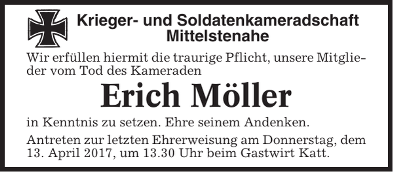<p>Krieger- und Soldatenkameradschaft<br />Mittelstenahe<br />Wir erfüllen hiermit die traurige Pflicht, unsere Mitglieder vom Tod des Kameraden</p><p>Erich Möller<br />in Kenntnis zu setzen. Ehre seinem Andenken.<br />Antreten zur letzten Ehrerweisung am Donnerstag, dem<br />13. April 2017, um 13.30 Uhr beim Gastwirt Katt.</p>