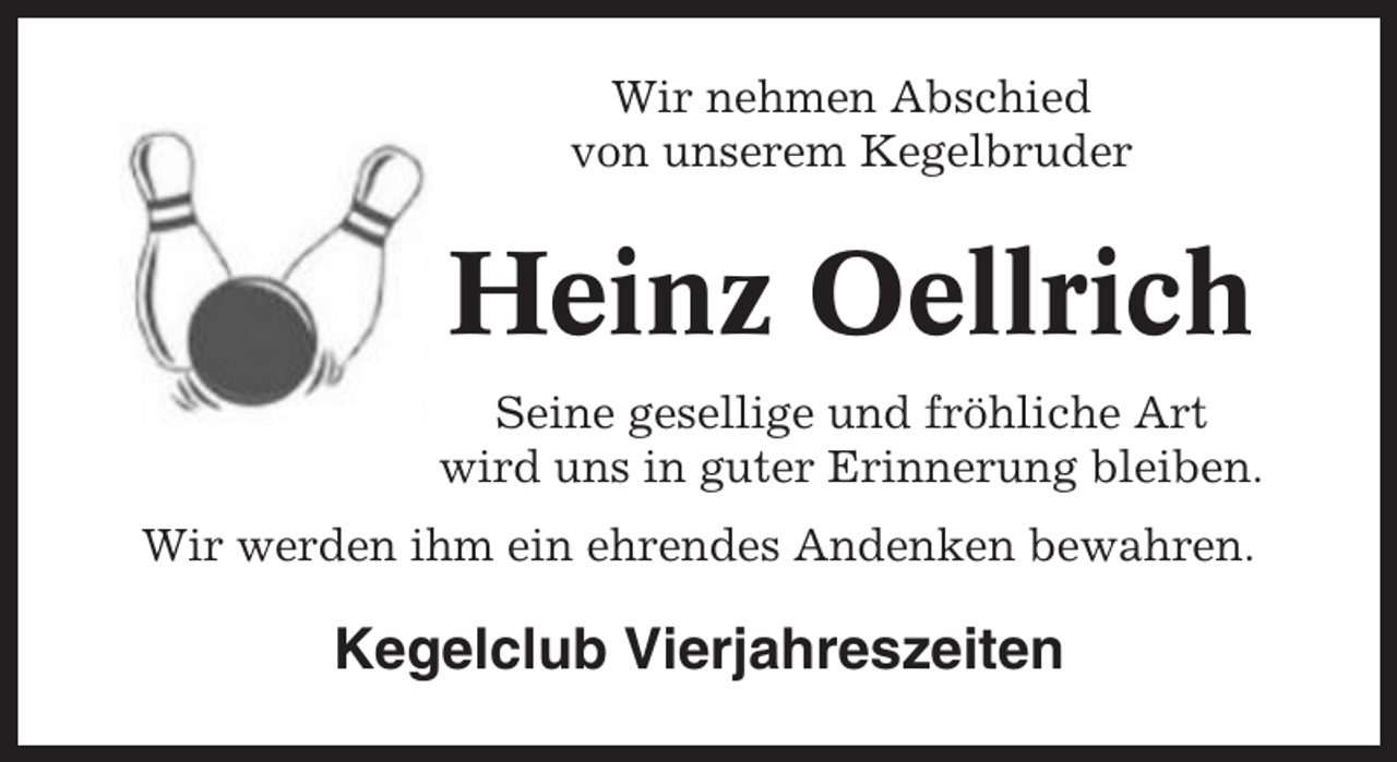 <p>Wir nehmen Abschied<br />von unserem Kegelbruder</p><p>Heinz Oellrich<br />Seine gesellige und fröhliche Art<br />wird uns in guter Erinnerung bleiben.<br />Wir werden ihm ein ehrendes Andenken bewahren.</p><p>Kegelclub Vierjahreszeiten</p>
