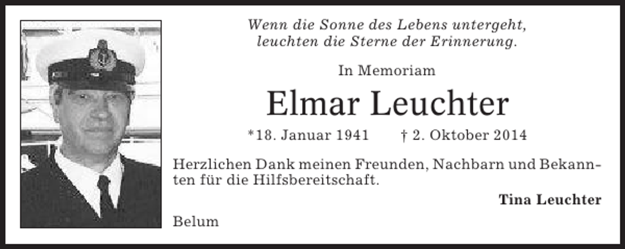 <p>Wenn die Sonne des Lebens untergeht,<br />leuchten die Sterne der Erinnerung.<br />In Memoriam</p><p>Elmar Leuchter<br />*18. Januar 1941</p><p>† 2. Oktober 2014</p><p>Herzlichen Dank meinen Freunden, Nachbarn und Bekannten für die Hilfsbereitschaft.<br />Tina Leuchter<br />Belum</p>