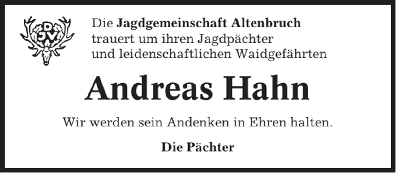 <p>Die Jagdgemeinschaft Altenbruch<br />trauert um ihren Jagdpächter<br />und leidenschaftlichen Waidgefährten</p><p>Andreas Hahn<br />Wir werden sein Andenken in Ehren halten.<br />Die Pächter</p>