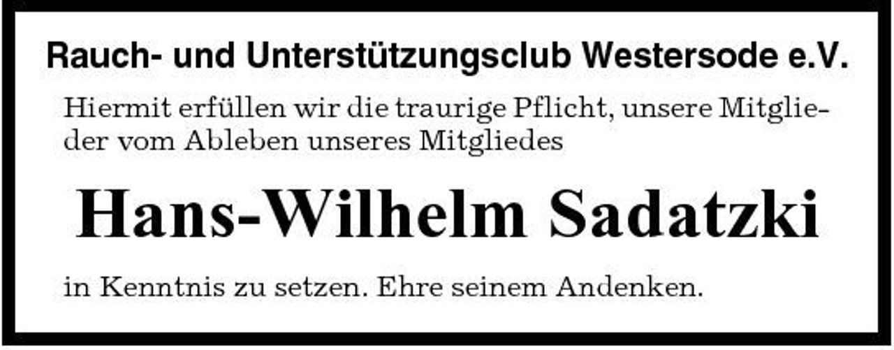 <p>Rauch- und Unterstützungsclub Westersode e.V.<br />Hiermit erfüllen wir die traurige Pflicht, unsere Mitglieder vom Ableben unseres Mitgliedes</p><p>Hans-Wilhelm Sadatzki<br />in Kenntnis zu setzen. Ehre seinem Andenken.</p>
