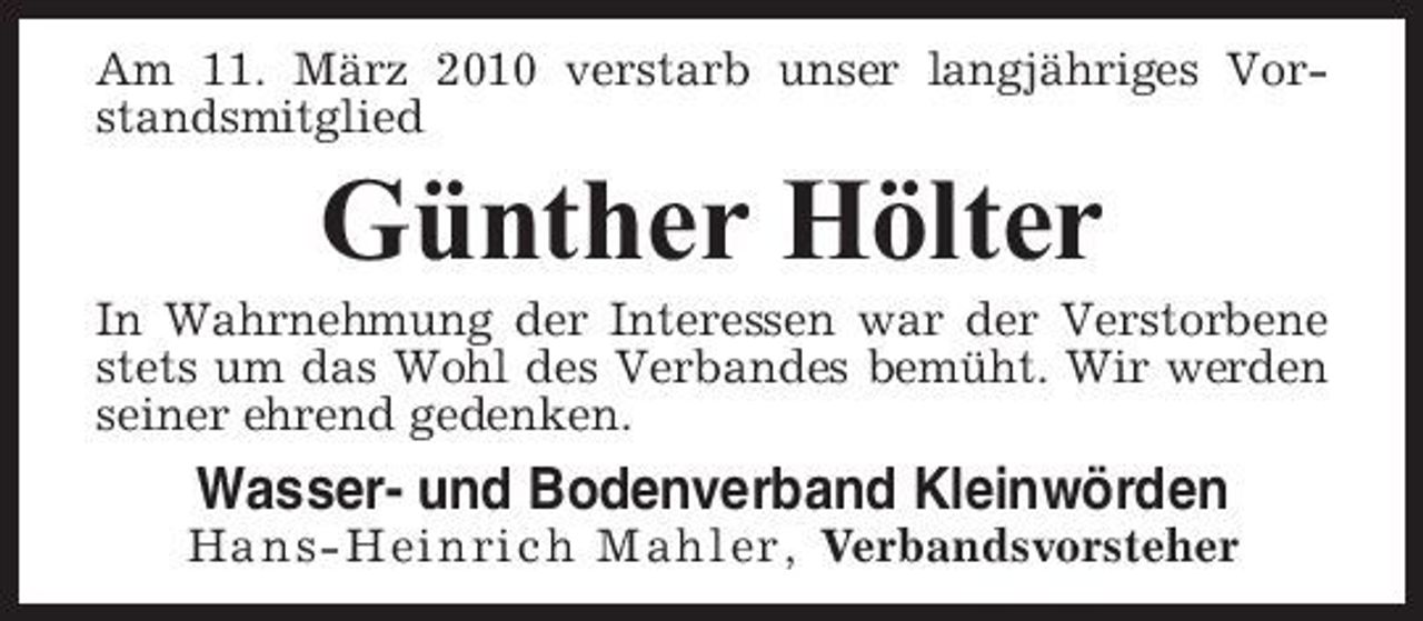 <p>Am 11. März 2010 verstarb unser langjähriges Vorstandsmitglied</p><p>Günther Hölter<br />In Wahrnehmung der Interessen war der Verstorbene stets um das Wohl des Verbandes bemüht. Wir werden seiner ehrend gedenken.</p><p>Wasser- und Bodenverband Kleinwörden<br />Hans-Heinrich Mahler, Verbandsvorsteher</p>