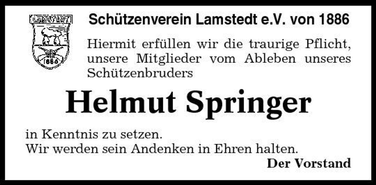 <p>Schützenverein Lamstedt e.V. von 1886<br />Hiermit erfüllen wir die traurige Pflicht, unsere Mitglieder vom Ableben unseres Schützenbruders</p><p>Helmut Springer<br />in Kenntnis zu setzen. Wir werden sein Andenken in Ehren halten. Der Vorstand</p>