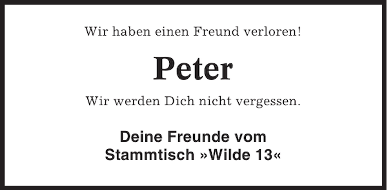 <p>Wir haben einen Freund verloren!</p><p>Peter<br />Wir werden Dich nicht vergessen.</p><p>Deine Freunde vom<br />Stammtisch »Wilde 13«</p>