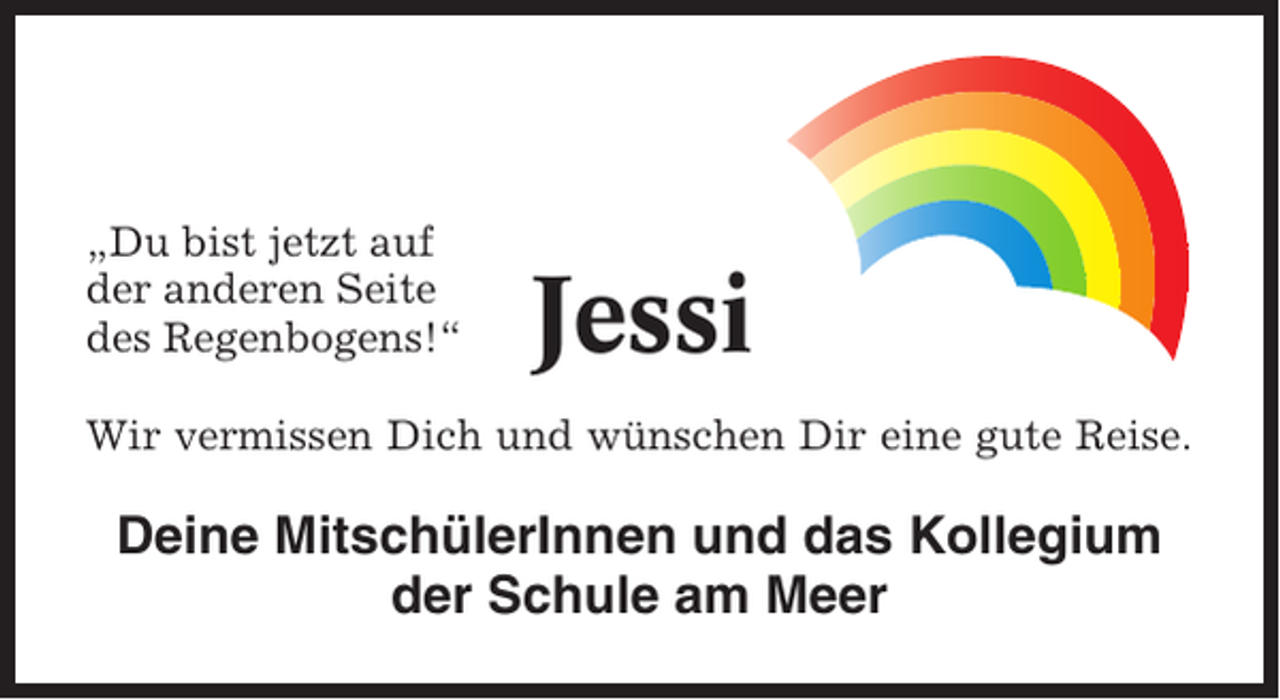 <p>„Du bist jetzt auf<br />der anderen Seite<br />des Regenbogens!“</p><p>Jessi</p><p>Wir vermissen Dich und wünschen Dir eine gute Reise.</p><p>Deine MitschülerInnen und das Kollegium<br />der Schule am Meer</p>