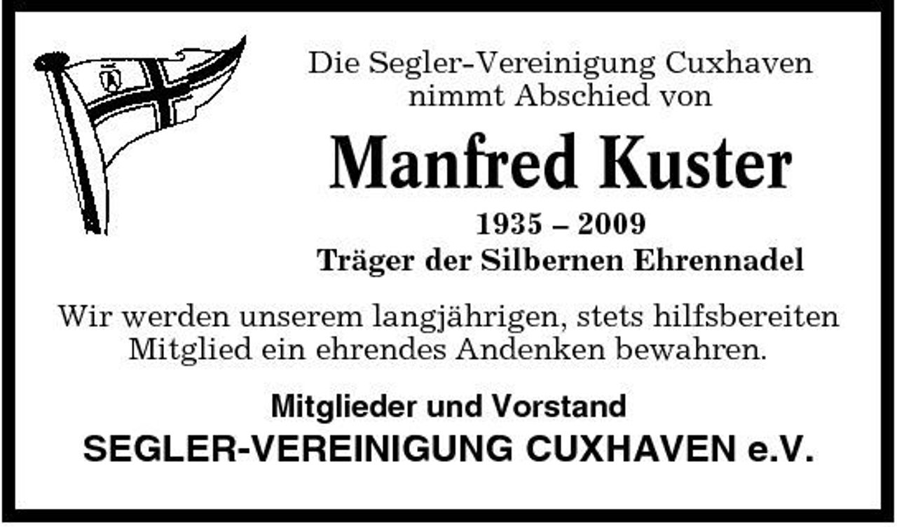 <p>Die Segler-Vereinigung Cuxhaven nimmt Abschied von</p><p>Manfred Kuster<br />1935 – 2009 Träger der Silbernen Ehrennadel Wir werden unserem langjährigen, stets hilfsbereiten Mitglied ein ehrendes Andenken bewahren. Mitglieder und Vorstand</p><p>SEGLER-VEREINIGUNG CUXHAVEN e.V.</p>
