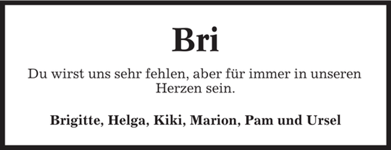 <p>Bri<br />Du wirst uns sehr fehlen, aber für immer in unseren Herzen sein. Brigitte, Helga, Kiki, Marion, Pam und Ursel</p>