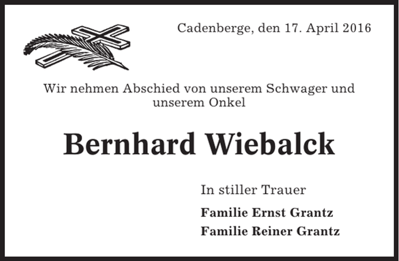 <p>Cadenberge, den 17. April 2016</p><p>Wir nehmen Abschied von unserem Schwager und<br />unserem Onkel</p><p>Bernhard Wiebalck<br />In stiller Trauer<br />Familie Ernst Grantz<br />Familie Reiner Grantz</p>