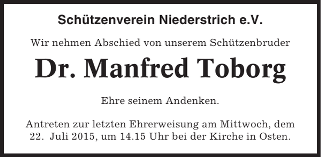<p>Schützenverein Niederstrich e.V.<br />Wir nehmen Abschied von unserem Schützenbruder</p><p>Dr. Manfred Toborg<br />Ehre seinem Andenken.<br />Antreten zur letzten Ehrerweisung am Mittwoch, dem<br />22. Juli 2015, um 14.15 Uhr bei der Kirche in Osten.</p>